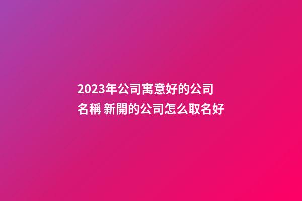2023年公司寓意好的公司名稱 新開的公司怎么取名好-第1張-公司起名-玄機派